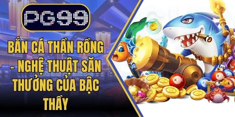 Bắn Cá Thần Rồng – Nghệ Thuật Săn Thưởng Của Bậc Thầy