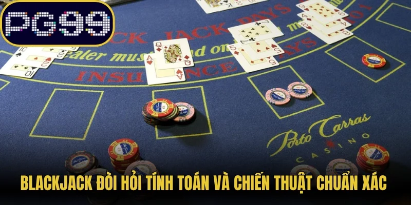 Blackjack đòi hỏi tính toán và chiến thuật chuẩn xác 