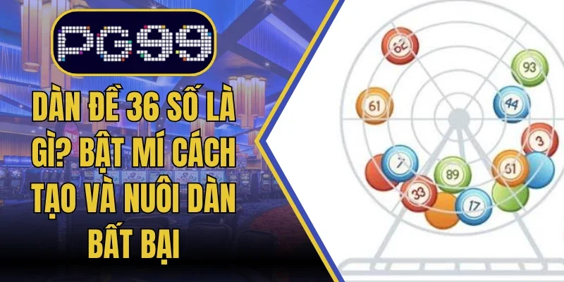 Dàn Đề 36 Số Là Gì? Bật Mí Cách Tạo Và Nuôi Dàn Bất Bại