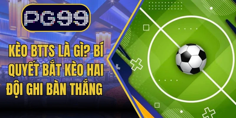Kèo BTTS Là Gì? Bí Quyết Bắt Kèo Hai Đội Ghi Bàn Thắng