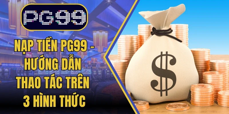 Nạp Tiền PG99 - Hướng Dẫn Thao Tác Trên 3 Hình Thức