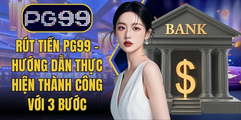 Rút Tiền PG99 - Hướng Dẫn Thực Hiện Thành Công Với 3 Bước